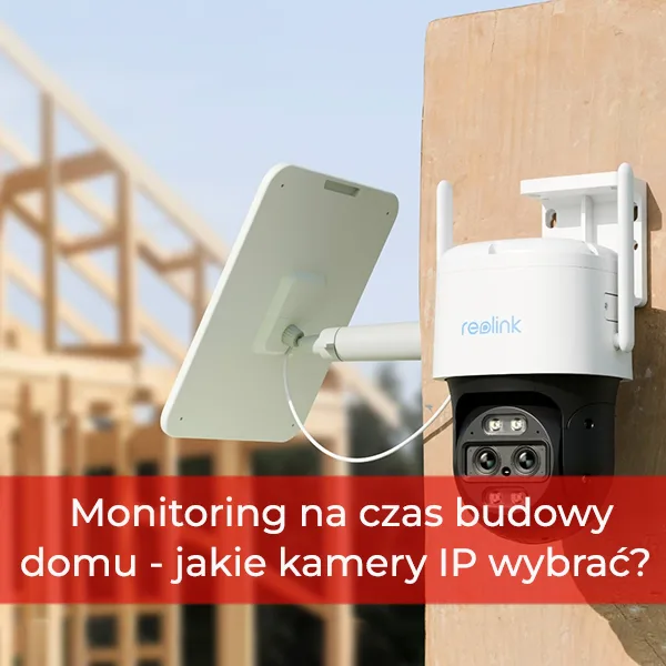 Monitoring na czas budowy domu - jakie kamery IP wybrać?