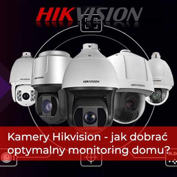 Kamery Hikvision - jak samodzielnie i skutecznie dobrać optymalny monitoring domu?